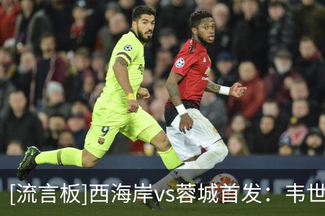 [流言板]西海岸vs蓉城首发：韦世豪领衔，拜合拉木出战，费利佩替补
